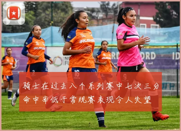 骑士在过去八个系列赛中七次三分命中率低于常规赛表现令人失望